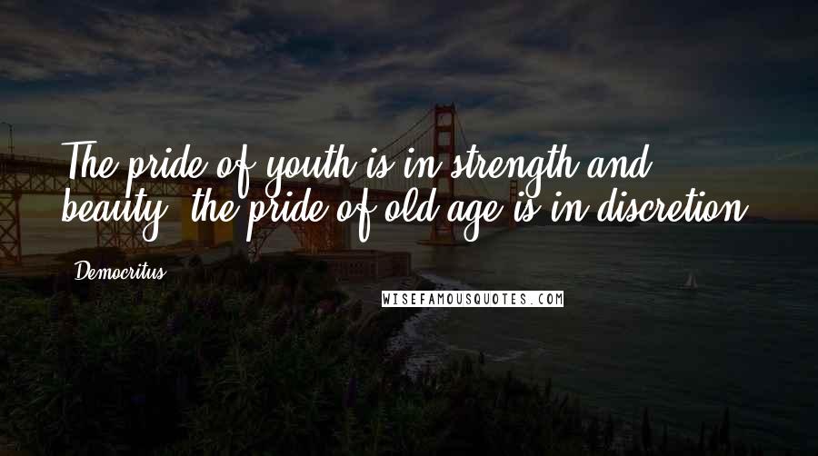 Democritus Quotes: The pride of youth is in strength and beauty, the pride of old age is in discretion.