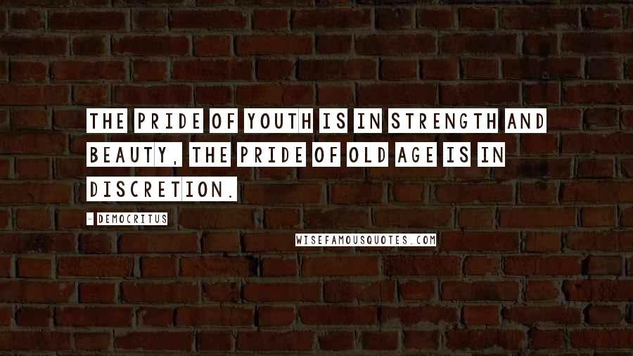 Democritus Quotes: The pride of youth is in strength and beauty, the pride of old age is in discretion.