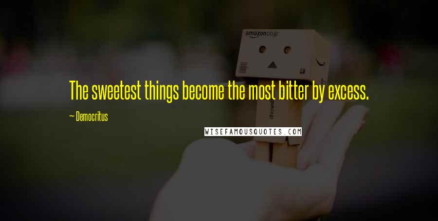 Democritus Quotes: The sweetest things become the most bitter by excess.