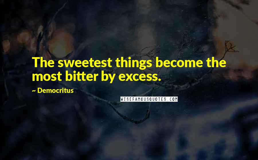 Democritus Quotes: The sweetest things become the most bitter by excess.