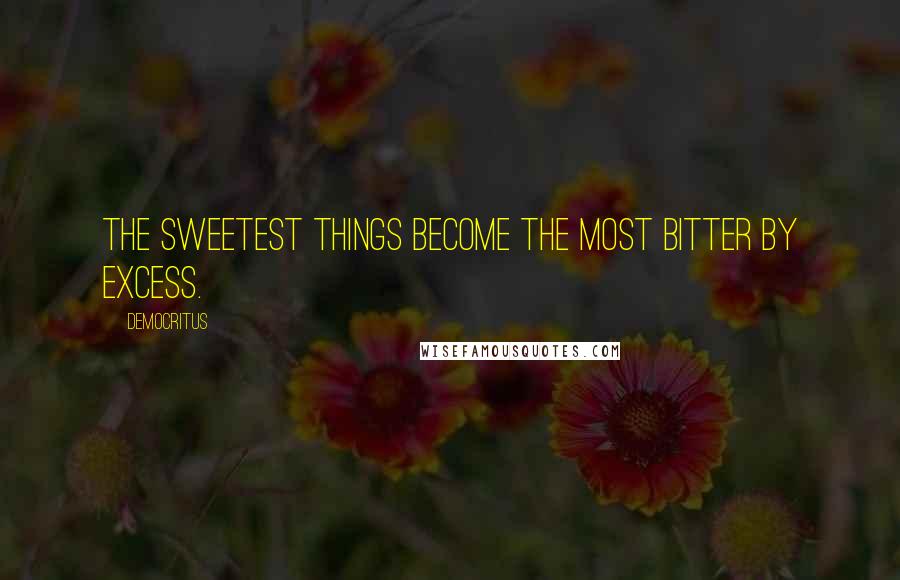 Democritus Quotes: The sweetest things become the most bitter by excess.