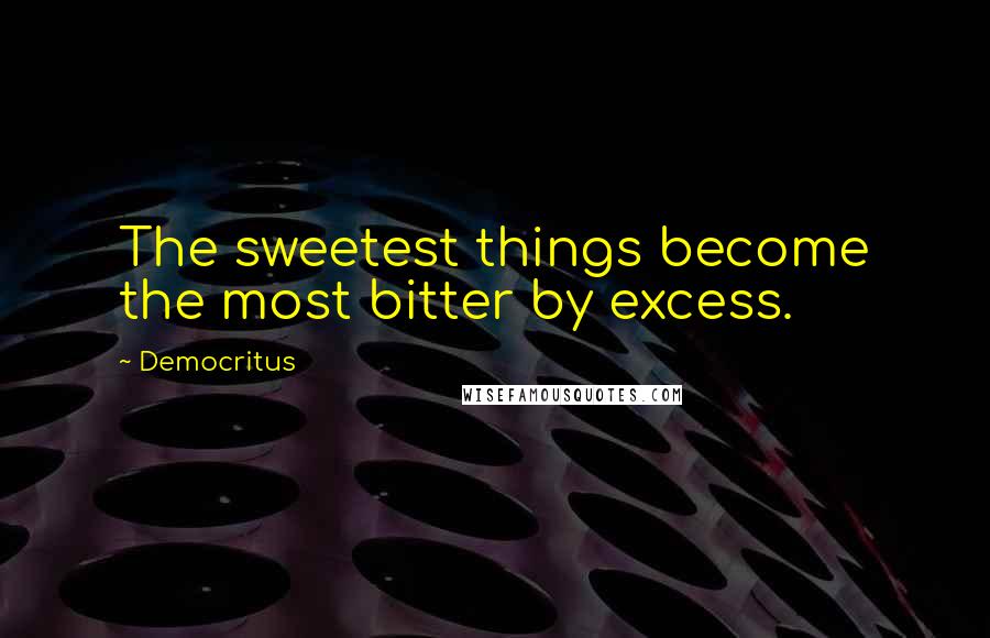 Democritus Quotes: The sweetest things become the most bitter by excess.