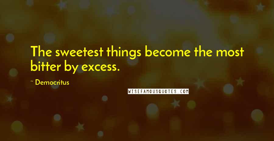 Democritus Quotes: The sweetest things become the most bitter by excess.