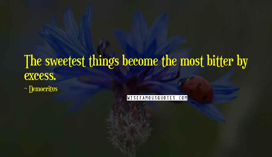 Democritus Quotes: The sweetest things become the most bitter by excess.