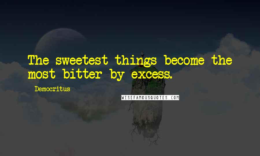 Democritus Quotes: The sweetest things become the most bitter by excess.