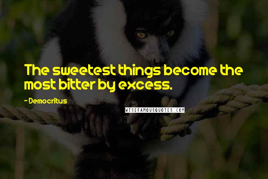 Democritus Quotes: The sweetest things become the most bitter by excess.