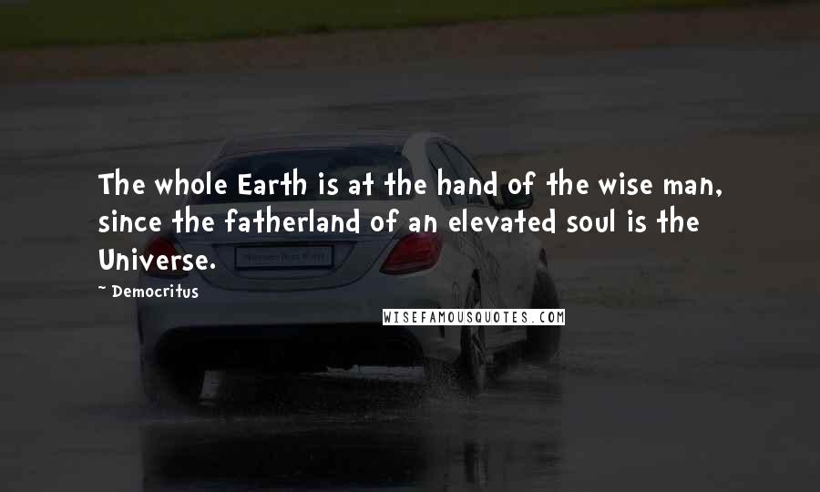 Democritus Quotes: The whole Earth is at the hand of the wise man, since the fatherland of an elevated soul is the Universe.