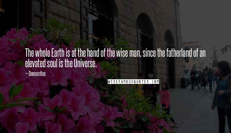 Democritus Quotes: The whole Earth is at the hand of the wise man, since the fatherland of an elevated soul is the Universe.