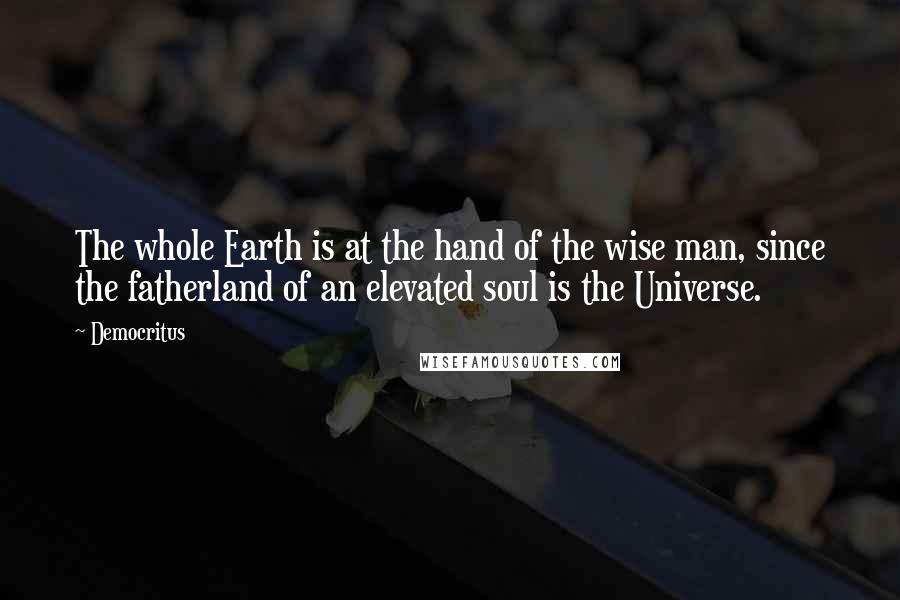 Democritus Quotes: The whole Earth is at the hand of the wise man, since the fatherland of an elevated soul is the Universe.
