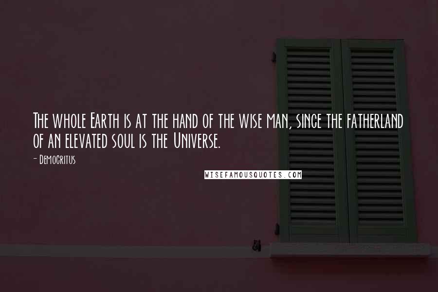 Democritus Quotes: The whole Earth is at the hand of the wise man, since the fatherland of an elevated soul is the Universe.