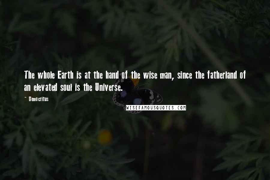 Democritus Quotes: The whole Earth is at the hand of the wise man, since the fatherland of an elevated soul is the Universe.
