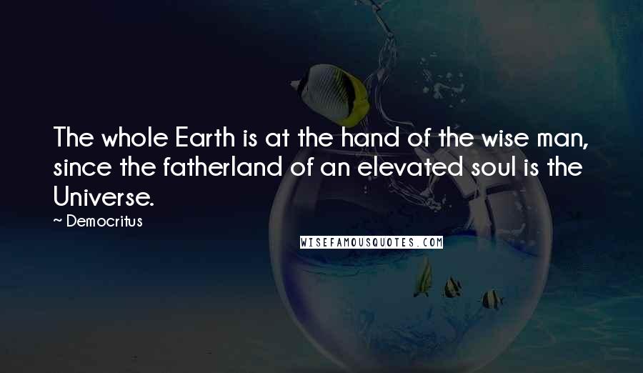 Democritus Quotes: The whole Earth is at the hand of the wise man, since the fatherland of an elevated soul is the Universe.