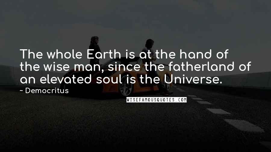Democritus Quotes: The whole Earth is at the hand of the wise man, since the fatherland of an elevated soul is the Universe.