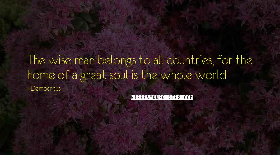 Democritus Quotes: The wise man belongs to all countries, for the home of a great soul is the whole world