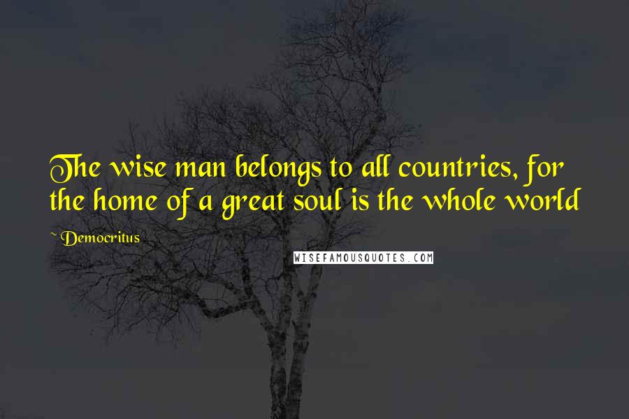 Democritus Quotes: The wise man belongs to all countries, for the home of a great soul is the whole world