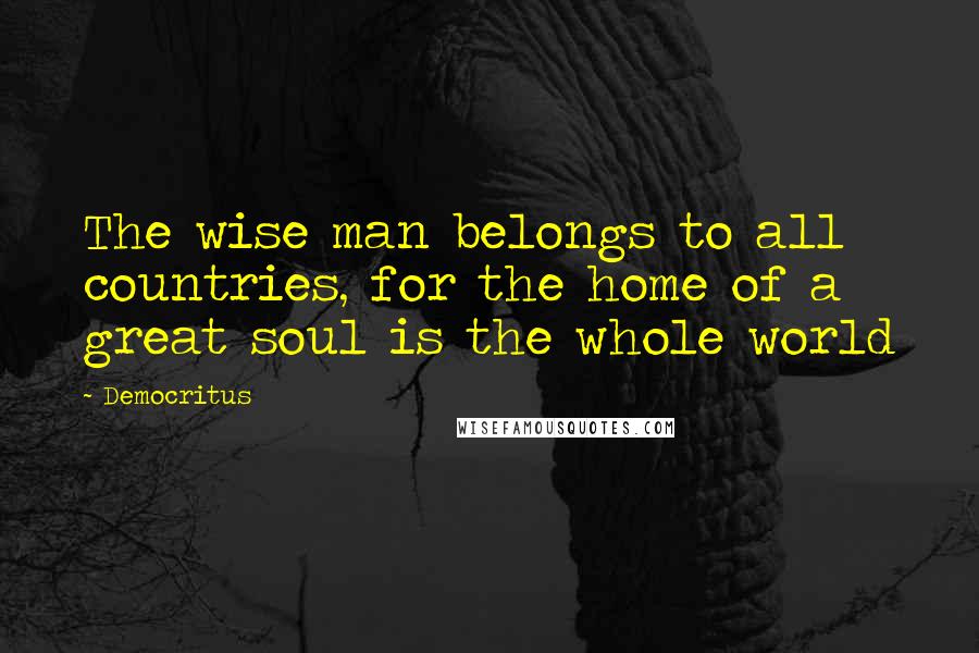 Democritus Quotes: The wise man belongs to all countries, for the home of a great soul is the whole world