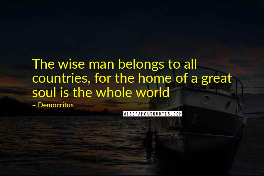 Democritus Quotes: The wise man belongs to all countries, for the home of a great soul is the whole world