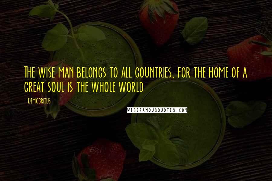 Democritus Quotes: The wise man belongs to all countries, for the home of a great soul is the whole world