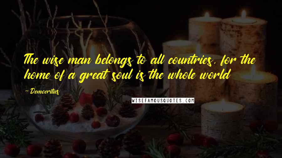 Democritus Quotes: The wise man belongs to all countries, for the home of a great soul is the whole world