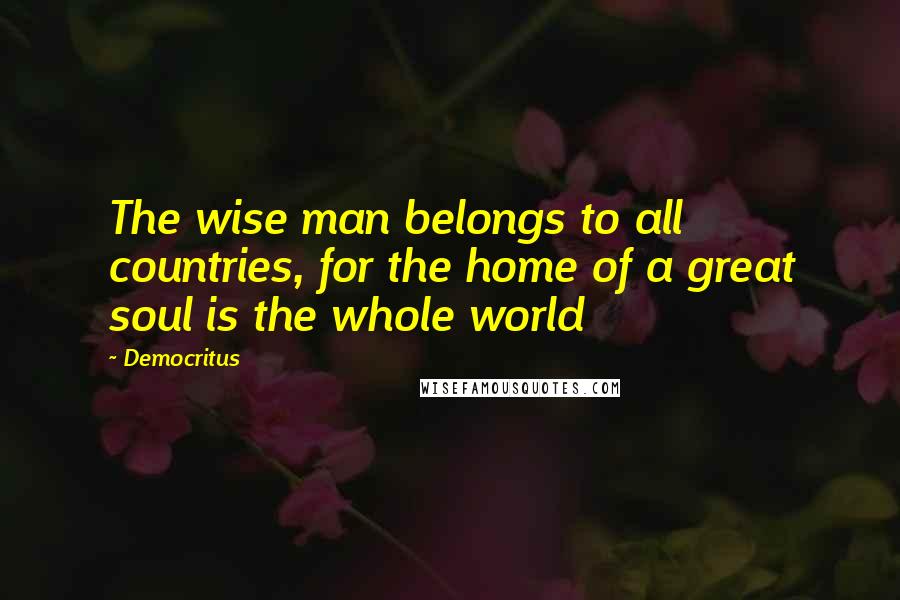 Democritus Quotes: The wise man belongs to all countries, for the home of a great soul is the whole world