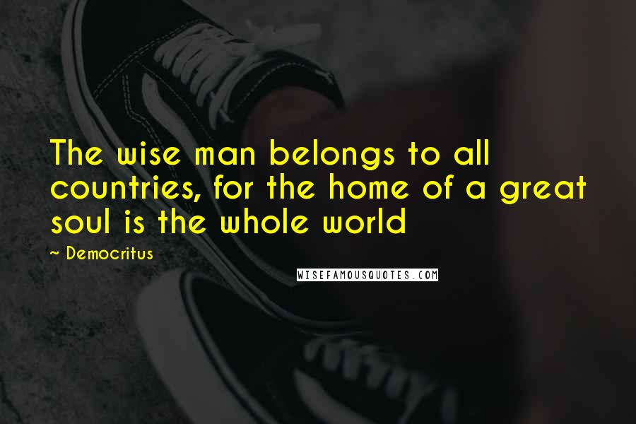 Democritus Quotes: The wise man belongs to all countries, for the home of a great soul is the whole world