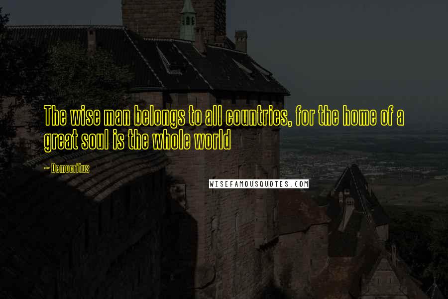 Democritus Quotes: The wise man belongs to all countries, for the home of a great soul is the whole world