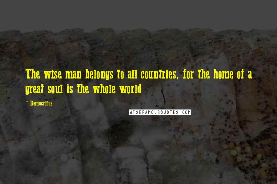 Democritus Quotes: The wise man belongs to all countries, for the home of a great soul is the whole world