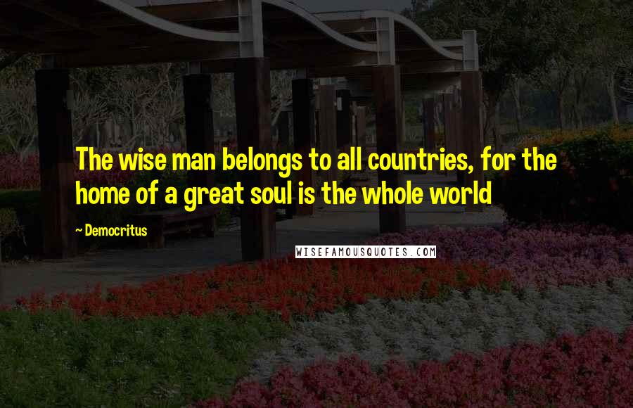 Democritus Quotes: The wise man belongs to all countries, for the home of a great soul is the whole world