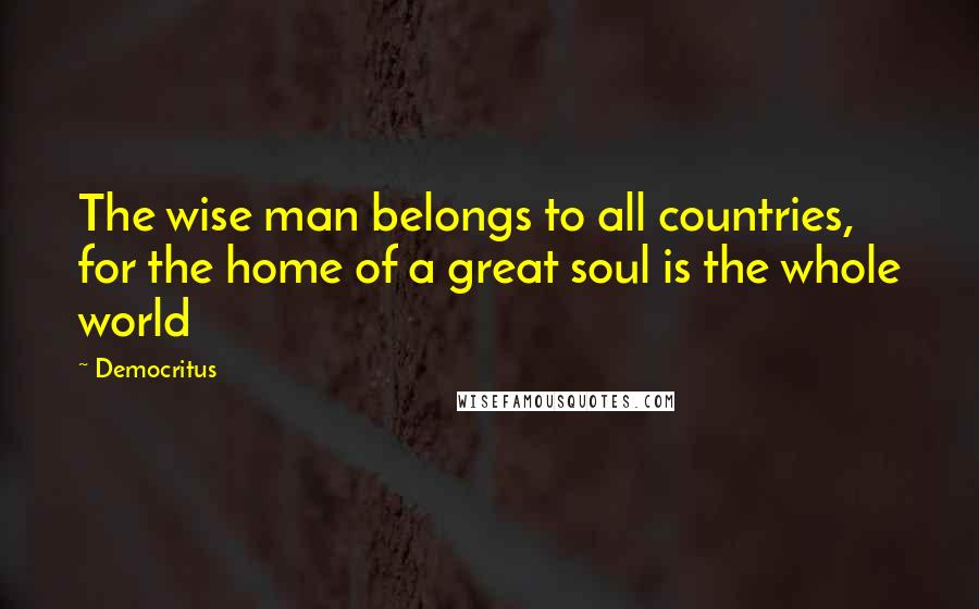 Democritus Quotes: The wise man belongs to all countries, for the home of a great soul is the whole world