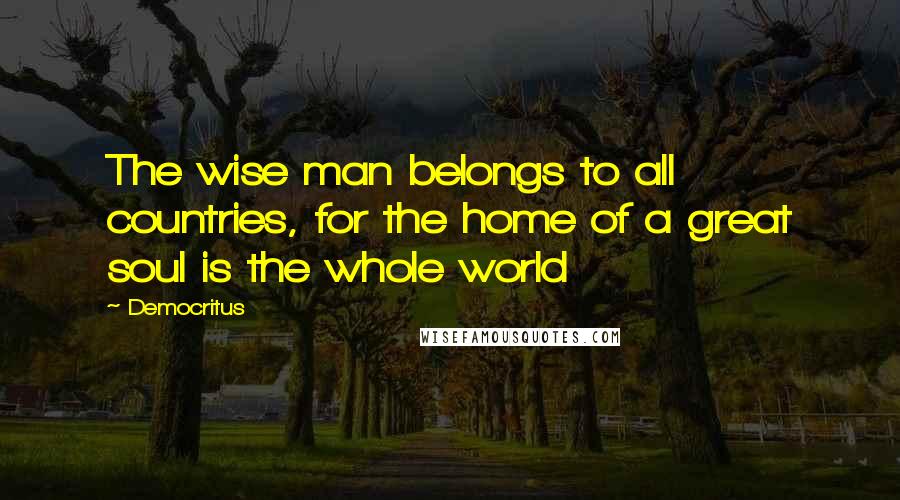 Democritus Quotes: The wise man belongs to all countries, for the home of a great soul is the whole world