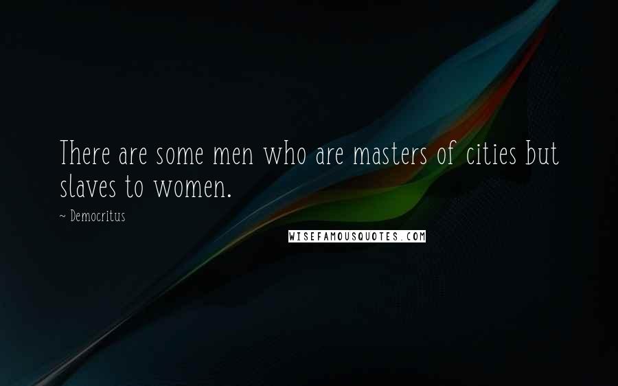 Democritus Quotes: There are some men who are masters of cities but slaves to women.