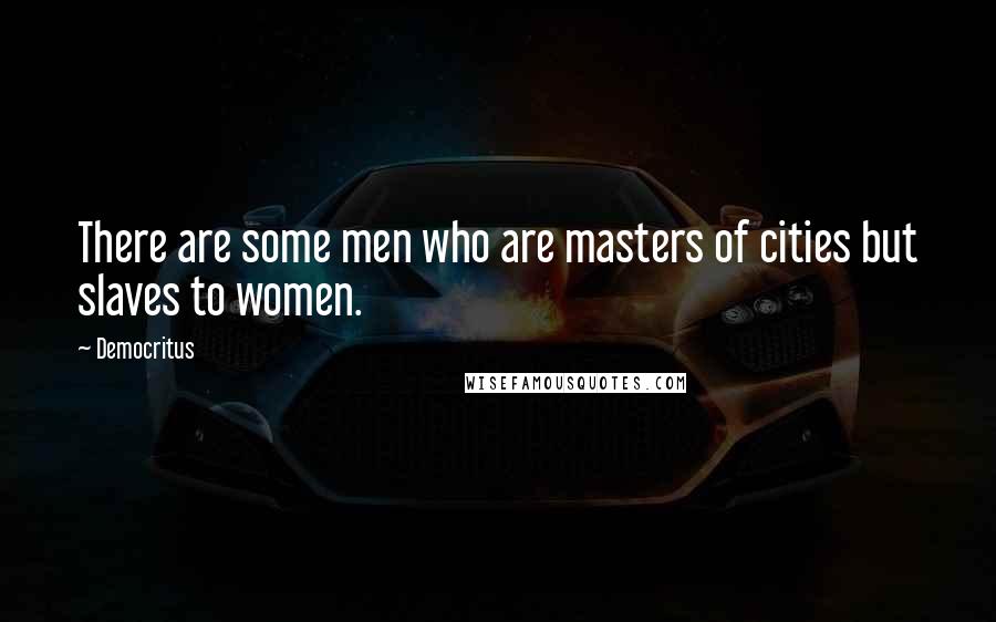 Democritus Quotes: There are some men who are masters of cities but slaves to women.