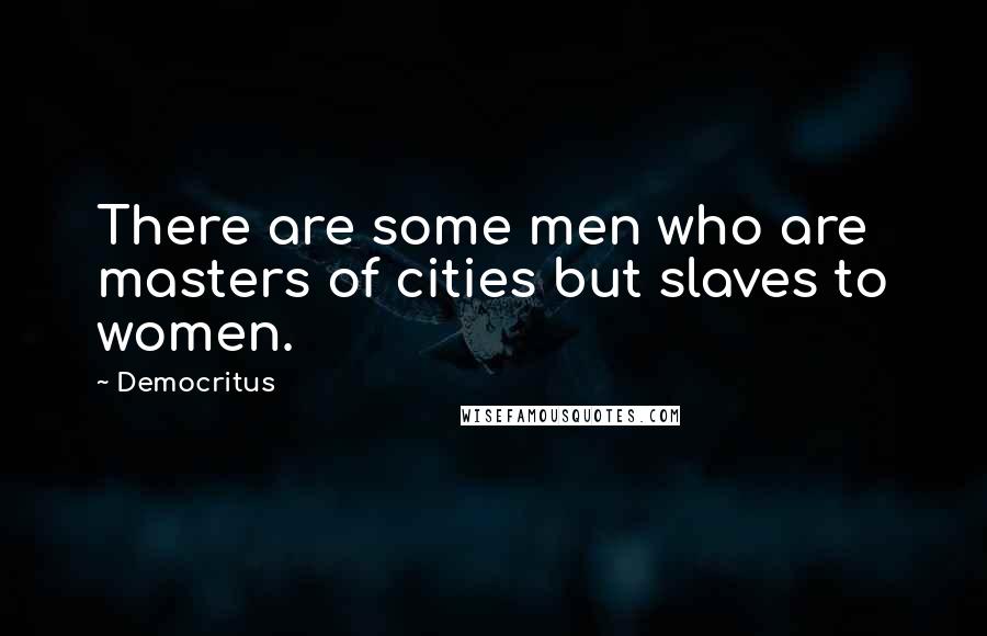 Democritus Quotes: There are some men who are masters of cities but slaves to women.
