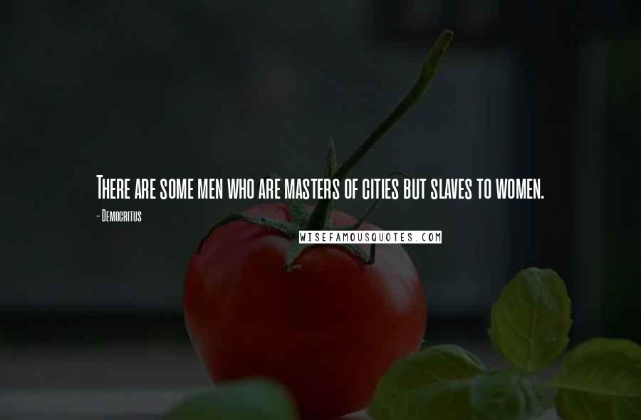 Democritus Quotes: There are some men who are masters of cities but slaves to women.