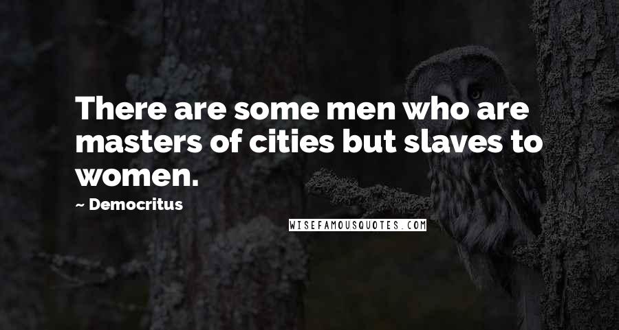 Democritus Quotes: There are some men who are masters of cities but slaves to women.