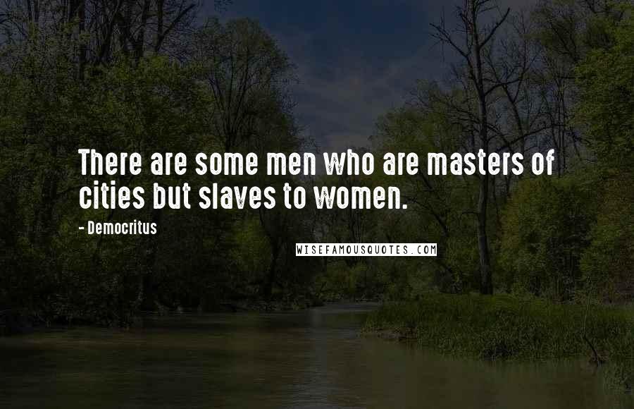 Democritus Quotes: There are some men who are masters of cities but slaves to women.