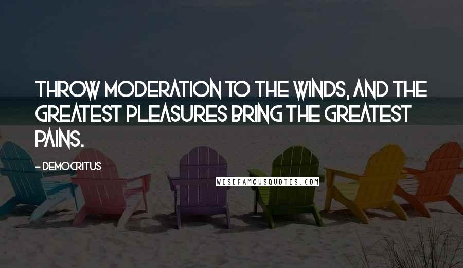 Democritus Quotes: Throw moderation to the winds, and the greatest pleasures bring the greatest pains.