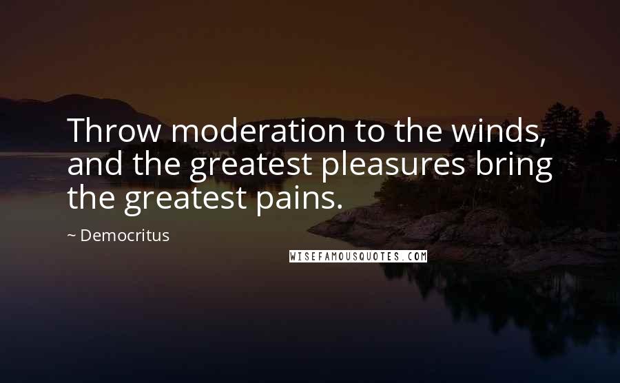 Democritus Quotes: Throw moderation to the winds, and the greatest pleasures bring the greatest pains.