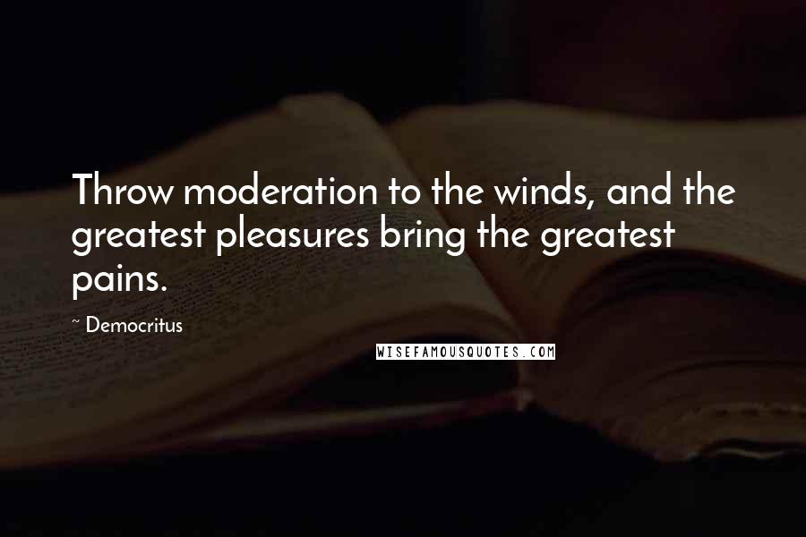 Democritus Quotes: Throw moderation to the winds, and the greatest pleasures bring the greatest pains.