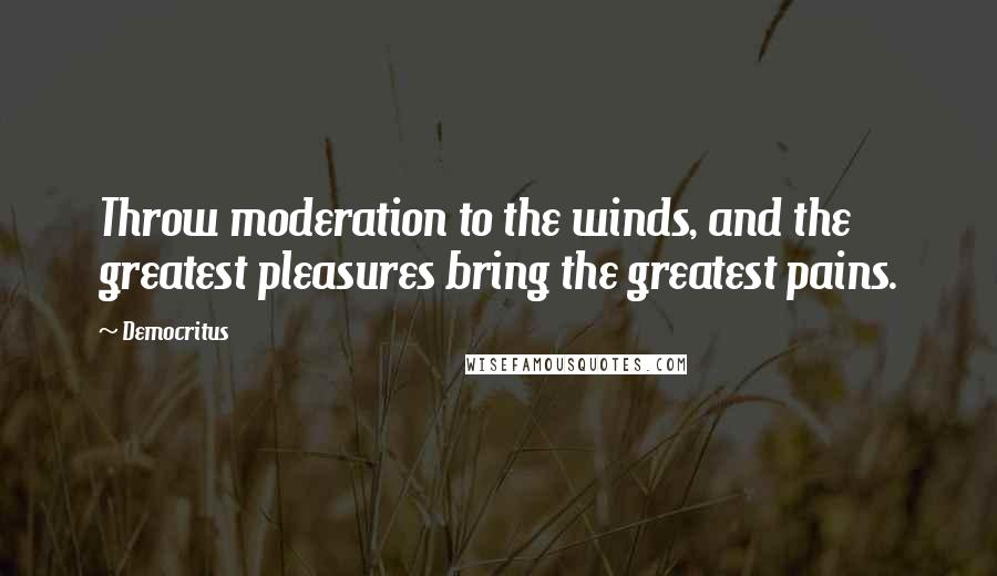 Democritus Quotes: Throw moderation to the winds, and the greatest pleasures bring the greatest pains.