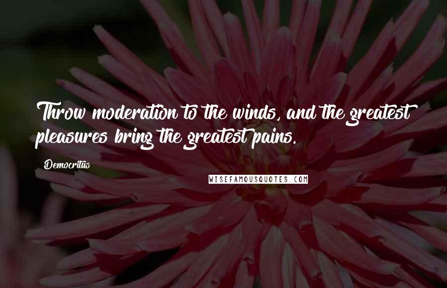 Democritus Quotes: Throw moderation to the winds, and the greatest pleasures bring the greatest pains.