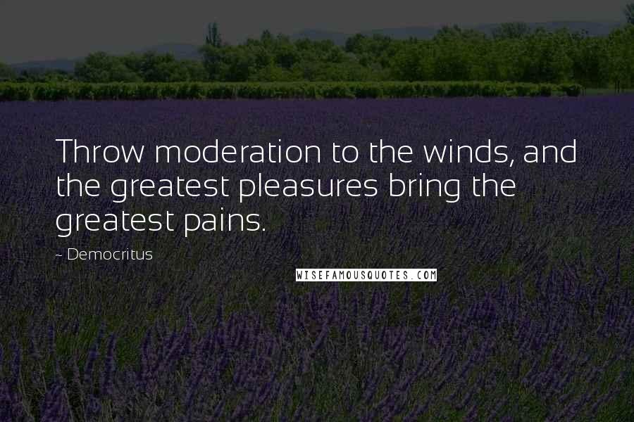 Democritus Quotes: Throw moderation to the winds, and the greatest pleasures bring the greatest pains.