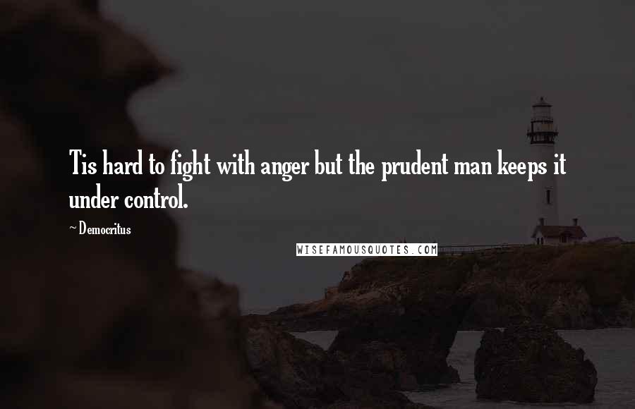 Democritus Quotes: Tis hard to fight with anger but the prudent man keeps it under control.