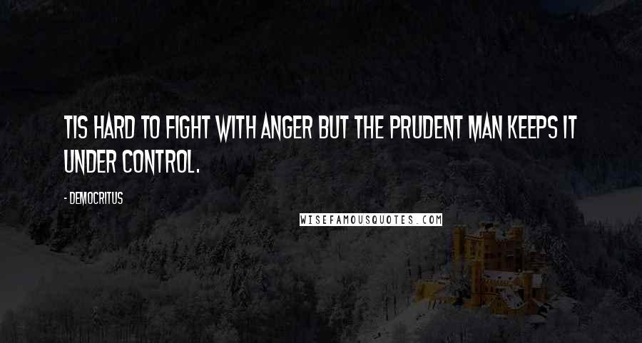 Democritus Quotes: Tis hard to fight with anger but the prudent man keeps it under control.