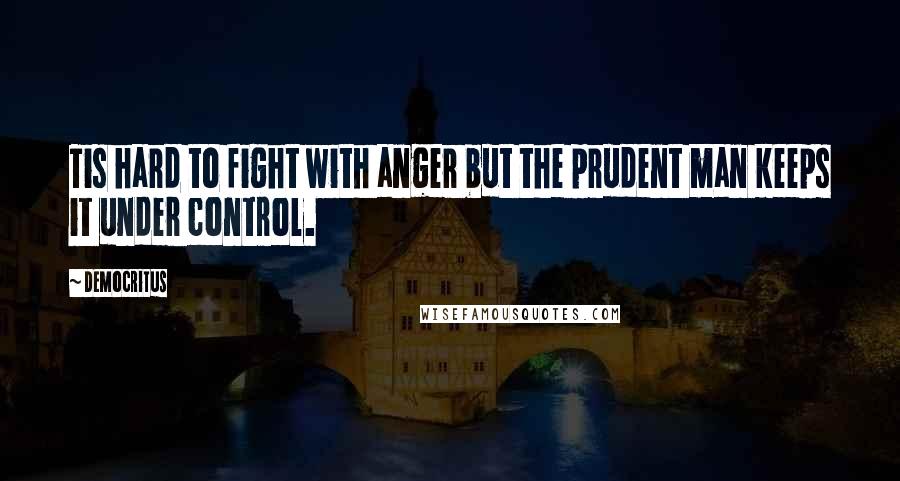 Democritus Quotes: Tis hard to fight with anger but the prudent man keeps it under control.