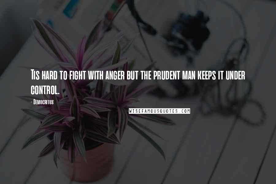 Democritus Quotes: Tis hard to fight with anger but the prudent man keeps it under control.