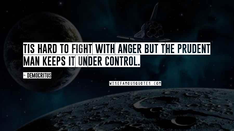 Democritus Quotes: Tis hard to fight with anger but the prudent man keeps it under control.