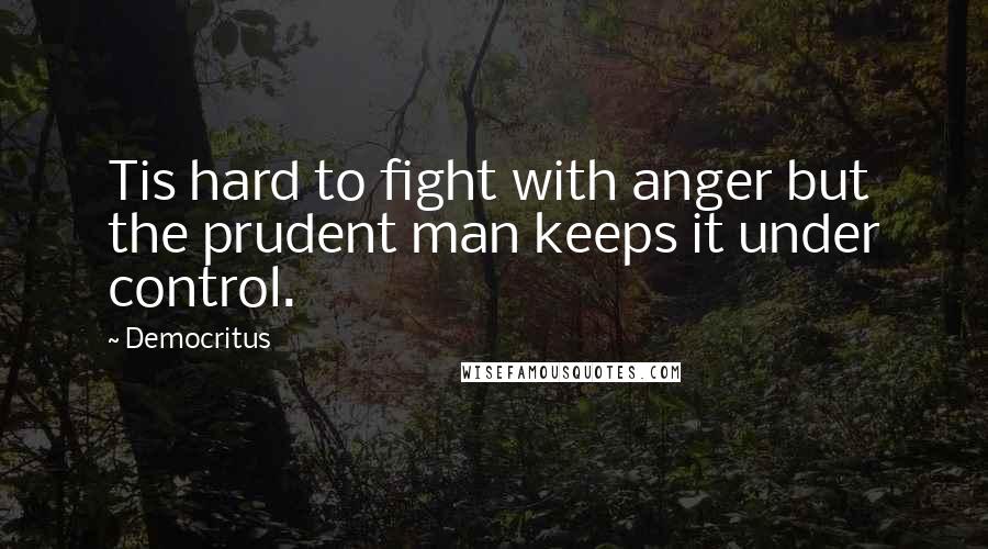 Democritus Quotes: Tis hard to fight with anger but the prudent man keeps it under control.