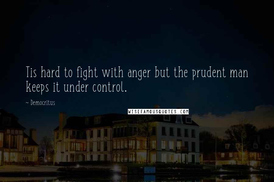 Democritus Quotes: Tis hard to fight with anger but the prudent man keeps it under control.