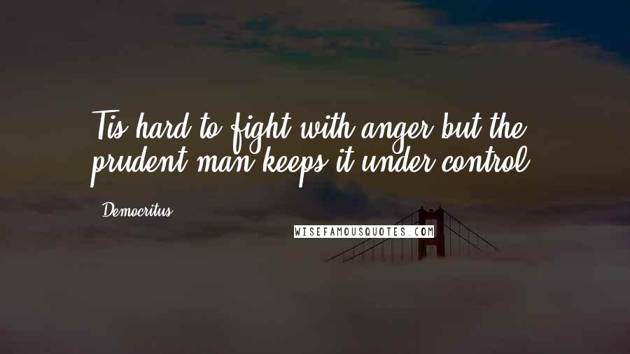 Democritus Quotes: Tis hard to fight with anger but the prudent man keeps it under control.